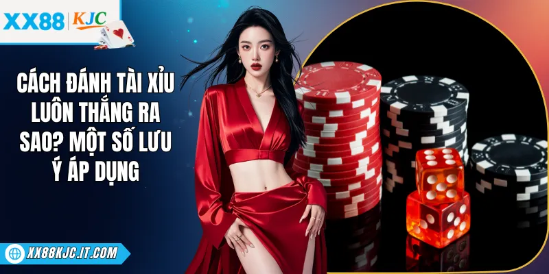 Cách Đánh Tài Xỉu Luôn Thắng Ra Sao? Một Số Lưu Ý Áp Dụng