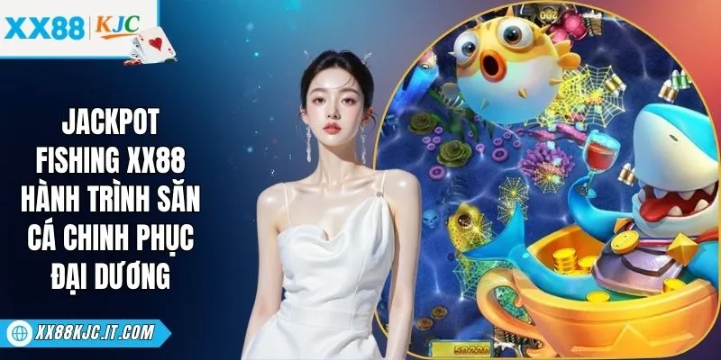 Jackpot Fishing XX88: Hành Trình Săn Cá Chinh Phục Đại Dương